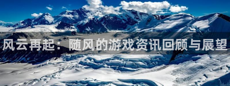 赢咖娱乐注册平台：风云再起：随风的游戏资讯回顾与展望