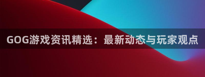 赢咖娱乐登陆测速：GOG游戏资讯精选：最新动态与玩家观点