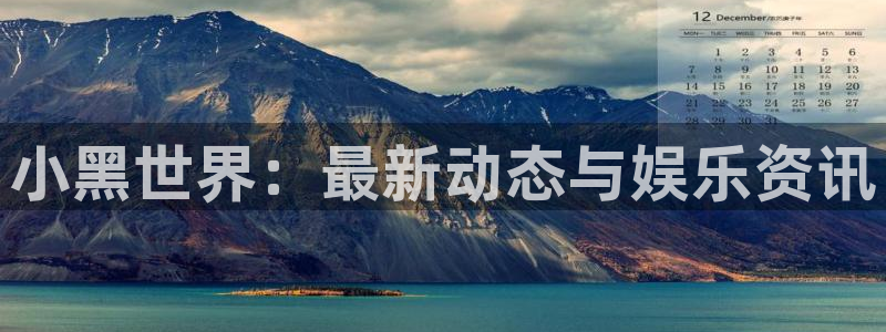赢咖娱乐app下载地址：小黑世界：最新动态与娱乐资讯