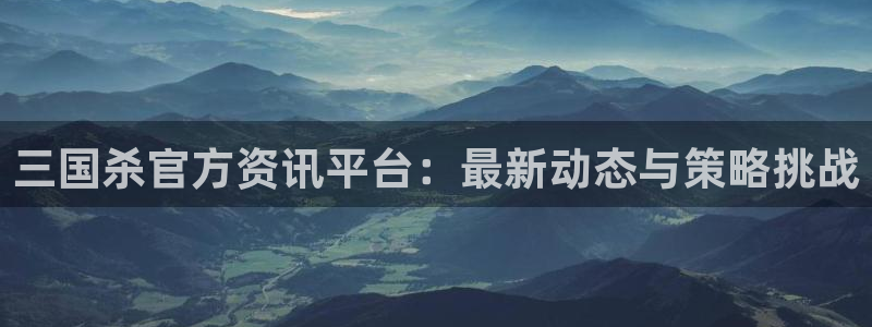 赢咖娱乐平台官方网站：三国杀官方资讯平台：最新动态与策略挑战