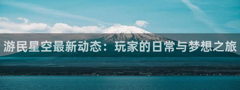 赢咖娱乐平台登录：游民星空最新动态：玩家的日常与梦想之旅