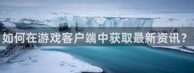 赢咖娱乐娱乐是真的吗：如何在游戏客户端中获取最新资讯？