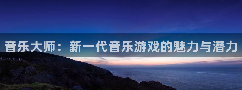 赢咖娱乐娱乐是真的吗：音乐大师：新一代音乐游戏的魅力与潜力