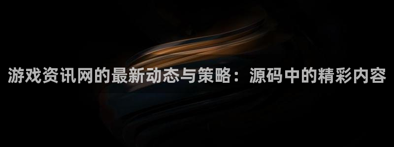赢咖娱乐怎么注册：游戏资讯网的最新动态与策略：源码中的精彩内