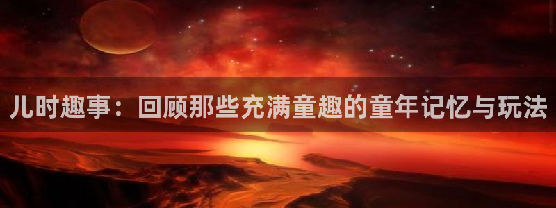 赢咖娱乐集团：儿时趣事：回顾那些充满童趣的童年记忆与玩法